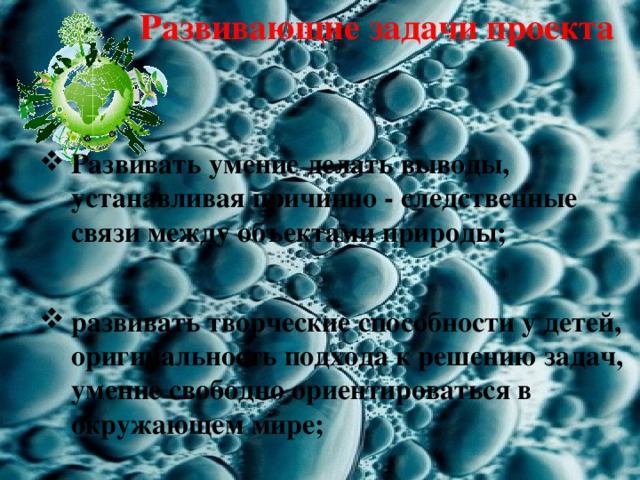 Развивающие задачи проекта Развивать умение делать выводы, устанавливая причинно - следственные связи между объектами природы;  развивать творческие способности у детей, оригинальность подхода к решению задач, умение свободно ориентироваться в окружающем мире;   