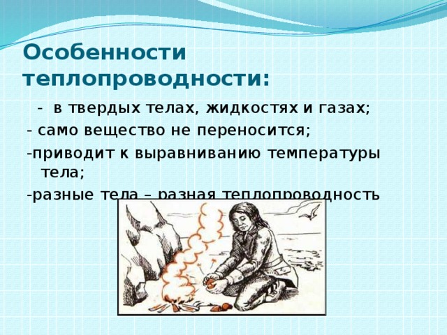 Особенности теплопроводности:  - в твердых телах, жидкостях и газах; - само вещество не переносится; -приводит к выравниванию температуры тела; -разные тела – разная теплопроводность 