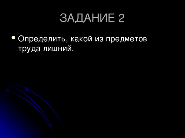 ЗАДАНИЕ 2 Определить, какой из предметов труда лишний.  