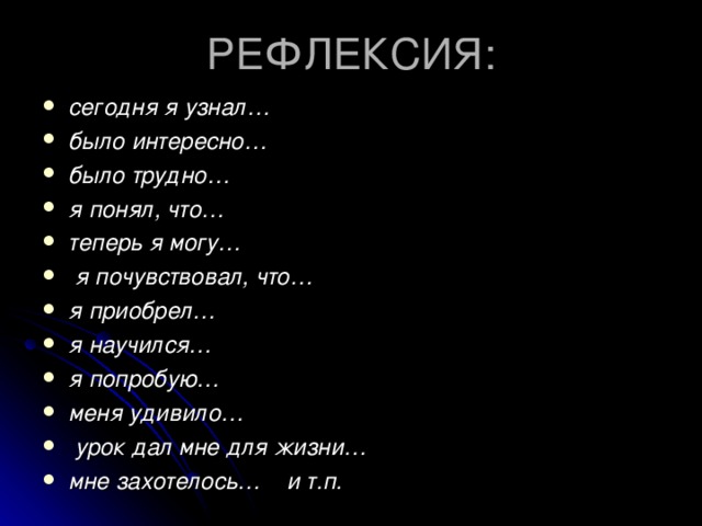 РЕФЛЕКСИЯ: сегодня я узнал…  было интересно…  было трудно…  я понял, что…  теперь я могу…  я почувствовал, что…  я приобрел…  я научился…  я попробую…  меня удивило…  урок дал мне для жизни…  мне захотелось… и т.п. 