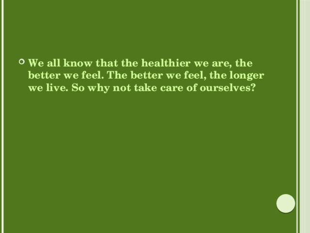 We all know that the healthier we are, the better we feel. The better we feel, the longer we live. So why not take care of ourselves? 