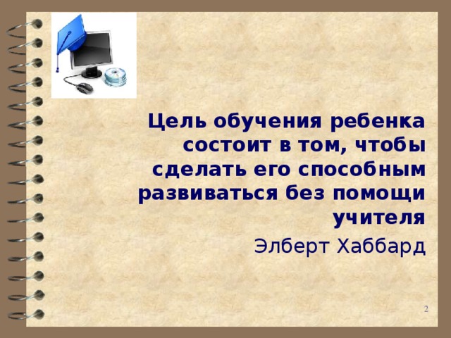 Цель обучения ребенка состоит в том, чтобы сделать его способным развиваться без помощи учителя Элберт Хаббард  