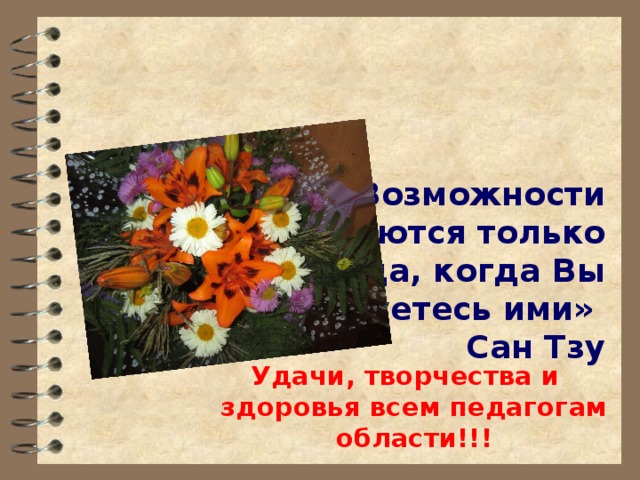     «Возможности расширяются только тогда, когда Вы пользуетесь ими»  Сан Тзу    Удачи, творчества и здоровья всем педагогам области!!! 