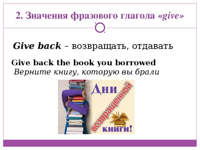 Give back the book you borrowed  Верните книгу, которую вы брали 2. Значения фразового глагола « give » Give back  – возвращать, отдавать 