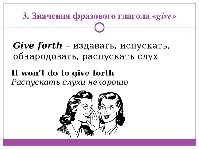 3. Значения фразового глагола « give» Give forth  – издавать, испускать, обнародовать, распускать слух It won’t do to give forth Распускать слухи нехорошо  