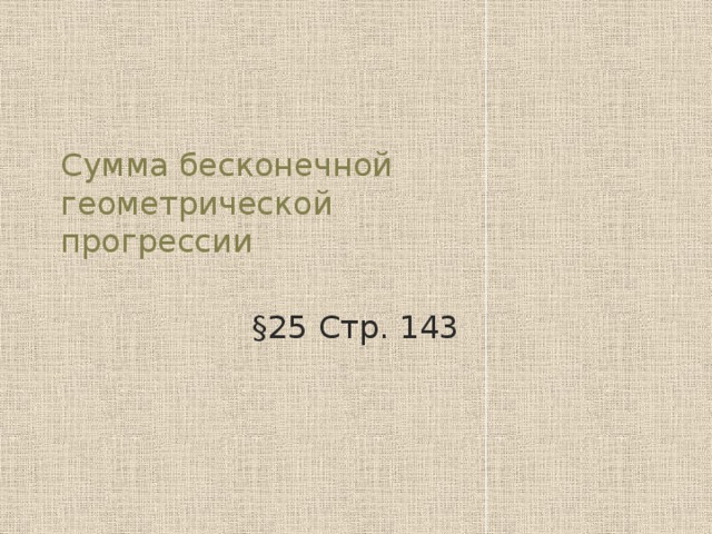 Сумма бесконечной геометрической  прогрессии §25 Стр. 143 