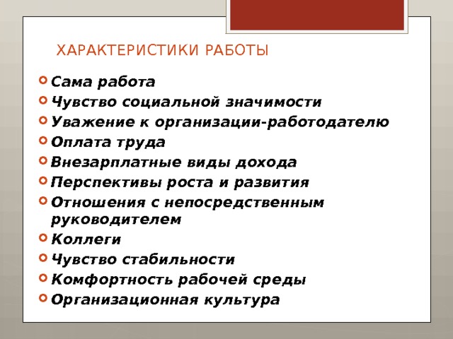 ХАРАКТЕРИСТИКИ РАБОТЫ Сама работа Чувство социальной значимости Уважение к организации-работодателю Оплата труда Внезарплатные виды дохода Перспективы роста и развития Отношения с непосредственным руководителем Коллеги Чувство стабильности Комфортность рабочей среды Организационная культура 