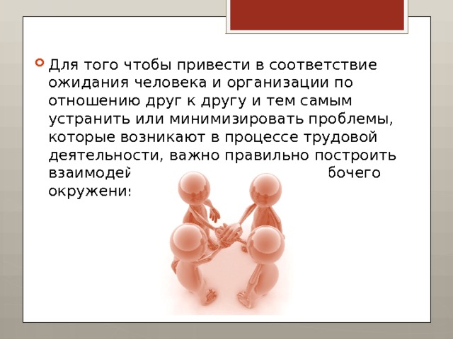 Для того чтобы привести в соответствие ожидания человека и организации по отношению друг к другу и тем самым устранить или минимизировать проблемы, которые возникают в процессе трудовой деятельности, важно правильно построить взаимодействие человека и его рабочего окружения. 