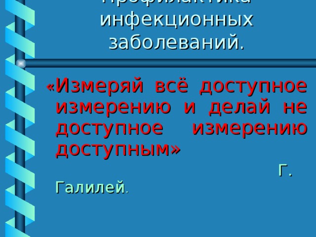 Профилактика инфекционных заболеваний. « Измеряй всё доступное измерению и делай не доступное измерению доступным»  Г. Галилей . 