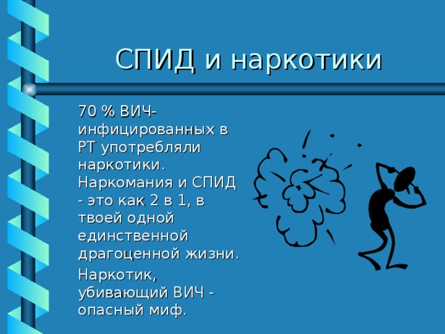 СПИД и наркотики  70 % ВИЧ-инфицированных в РТ употребляли наркотики. Наркомания и СПИД - это как 2 в 1, в твоей одной единственной драгоценной жизни.  Наркотик, убивающий ВИЧ - опасный миф. 