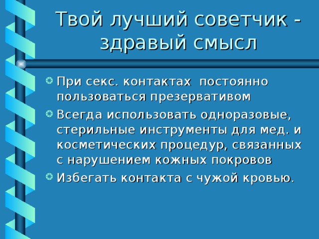 Твой лучший советчик - здравый смысл При секс. контактах постоянно пользоваться презервативом Всегда использовать одноразовые, стерильные инструменты для мед. и косметических процедур, связанных с нарушением кожных покровов Избегать контакта с чужой кровью. 