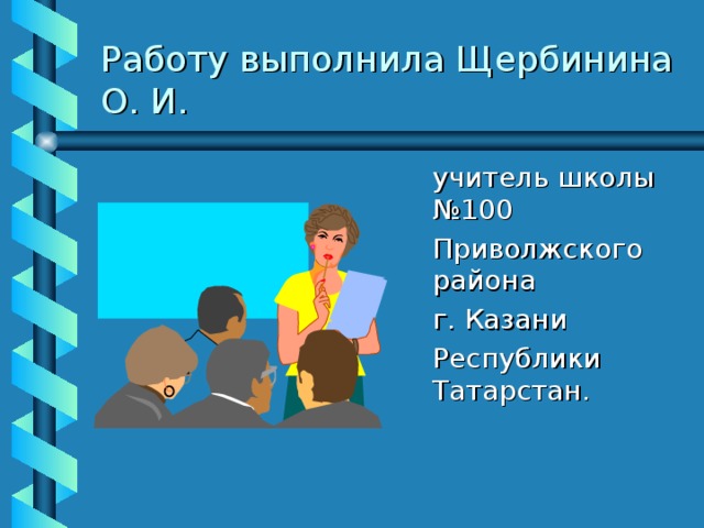 Работу выполнила Щербинина О. И.  учитель школы №100  Приволжского района  г. Казани  Республики Татарстан. 