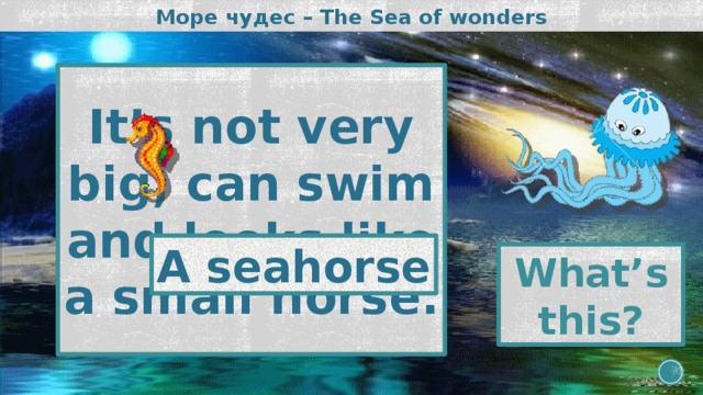 Море чудес – The Sea of wonders It’s not very big, can swim and looks like a small horse. A seahorse What’s this? 