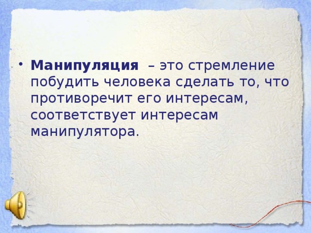 Манипуляция – это стремление побудить человека сделать то, что противоречит его интересам, соответствует интересам манипулятора. 