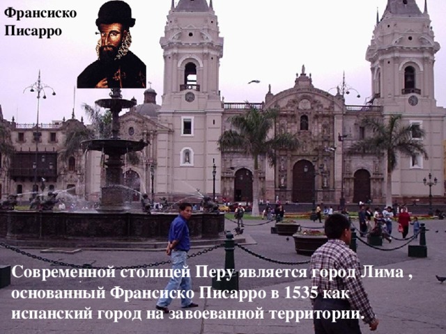 Франсиско Писарро  Современной столицей Перу является город Лима , основанный Франсиско Писарро в 1535 как испанский город на завоеванной территории. 
