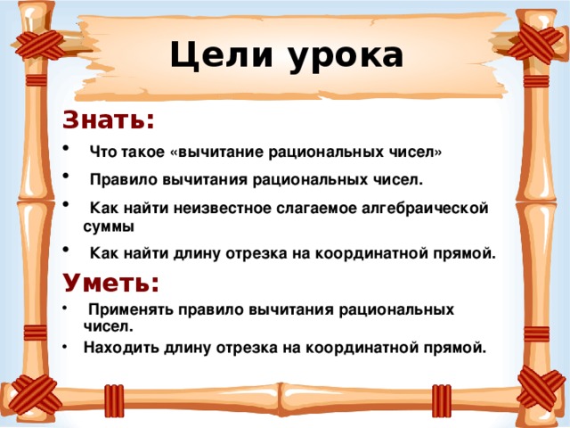 Цели урока Знать:   Что такое «вычитание рациональных чисел»  Правило вычитания рациональных чисел.  Как найти неизвестное слагаемое алгебраической суммы  Как найти длину отрезка на координатной прямой. Уметь:  Применять правило вычитания рациональных чисел. Находить длину отрезка на координатной прямой. 