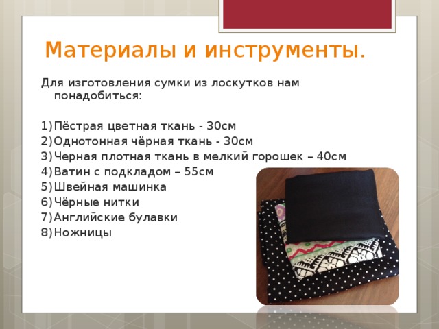 Материалы и инструменты. Для изготовления сумки из лоскутков нам понадобиться: 1)  Пёстрая цветная ткань - 30см 2)  Однотонная чёрная ткань - 30см 3)  Черная плотная ткань в мелкий горошек – 40см 4)  Ватин с подкладом – 55см 5)  Швейная машинка 6)  Чёрные нитки 7)  Английские булавки 8)  Ножницы 