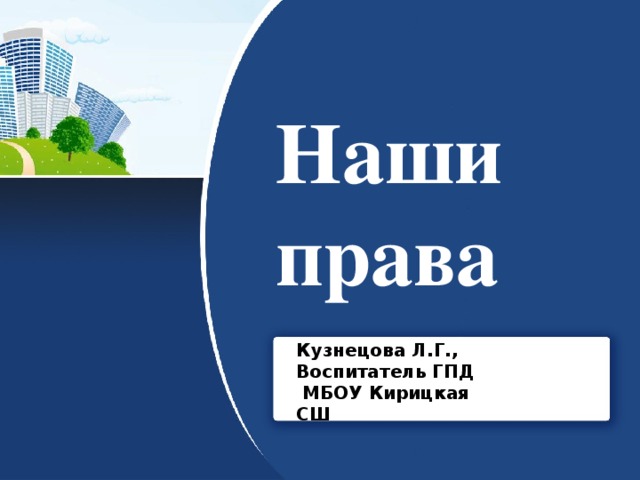 Наши права Кузнецова Л.Г., Воспитатель ГПД  МБОУ Кирицкая СШ 