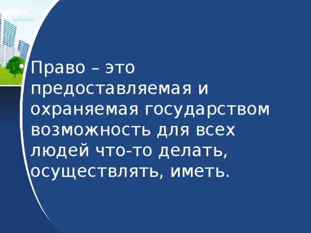 Право – это предоставляемая и охраняемая государством возможность для всех людей что-то делать, осуществлять, иметь. 