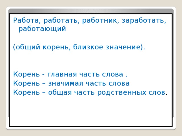 Работа, работать, работник, заработать, работающий (общий корень, близкое значение). Корень - главная часть слова . Корень – значимая часть слова Корень – общая часть родственных слов . 