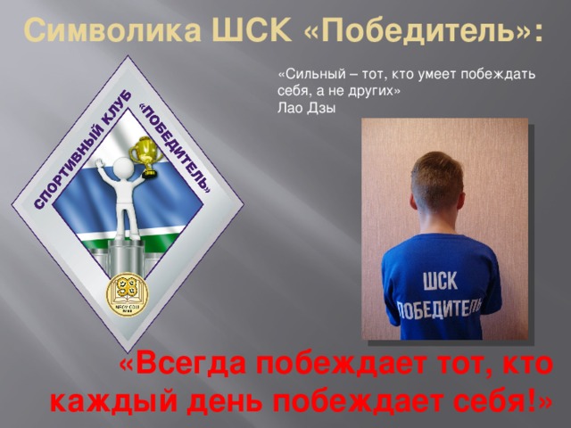 Символика ШСК «Победитель»: «Сильный – тот, кто умеет побеждать себя, а не других» Лао Дзы «Всегда побеждает тот, кто каждый день побеждает себя!» 