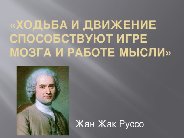 «Ходьба и движение способствуют игре мозга и работе мысли» Жан Жак Руссо 