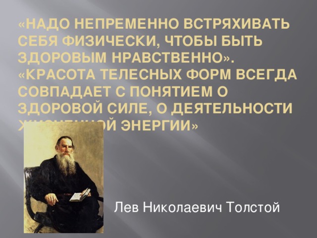 «Надо непременно встряхивать себя физически, чтобы быть здоровым нравственно». «Красота телесных форм всегда совпадает с понятием о здоровой силе, о деятельности жизненной энергии» Лев Николаевич Толстой 