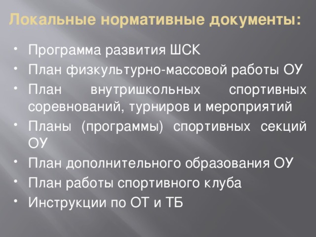 Локальные нормативные документы: Программа развития ШСК План физкультурно-массовой работы ОУ План внутришкольных спортивных соревнований, турниров и мероприятий Планы (программы) спортивных секций ОУ План дополнительного образования ОУ План работы спортивного клуба Инструкции по ОТ и ТБ 