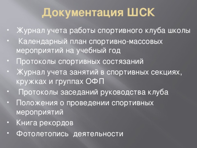 Документация ШСК Журнал учета работы спортивного клуба школы  Календарный план спортивно-массовых мероприятий на учебный год Протоколы спортивных состязаний Журнал учета занятий в спортивных секциях, кружках и группах ОФП   Протоколы заседаний руководства клуба Положения о проведении спортивных мероприятий Книга рекордов Фотолетопись деятельности 