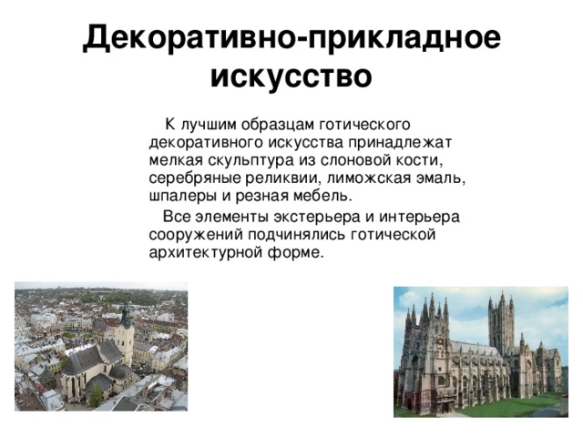 Декоративно-прикладное искусство  К лучшим образцам готического декоративного искусства принадлежат мелкая скульптура из слоновой кости, серебряные реликвии, лиможская эмаль, шпалеры и резная мебель.  Все элементы экстерьера и интерьера сооружений подчинялись готической архитектурной форме. 
