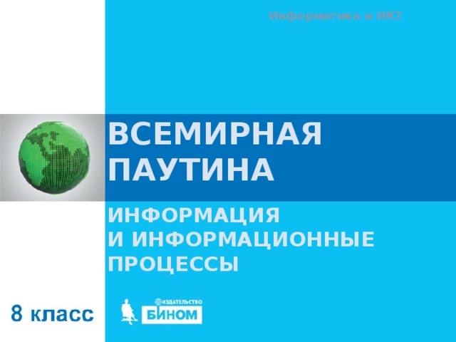 Информатика и ИКТ ВСЕМИРНАЯ ПАУТИНА ИНФОРМАЦИЯ  И ИНФОРМАЦИОННЫЕ ПРОЦЕССЫ