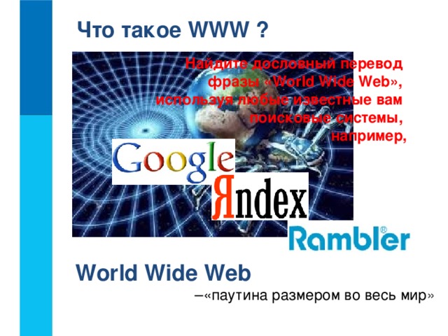 Что такое WWW ? Найдите дословный перевод  фразы «World Wide Web»,  используя любые известные вам  поисковые системы,  например, World Wide Web – «паутина размером во весь мир »