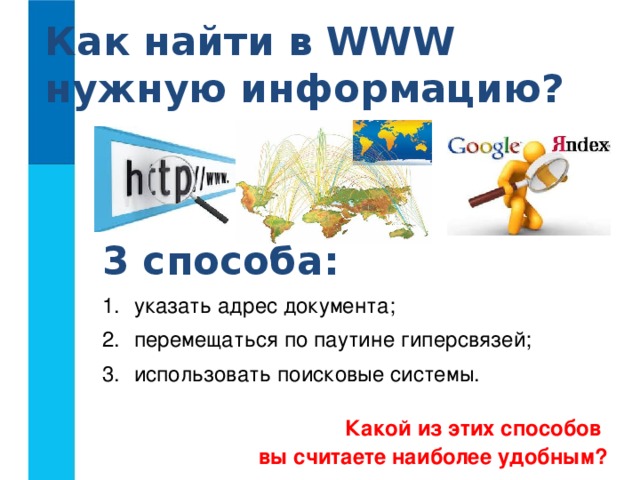 Как найти в WWW  нужную информацию? 3 способа: указать адрес документа; перемещаться по паутине гиперсвязей; использовать поисковые системы. Какой из этих способов  вы считаете наиболее удобным?