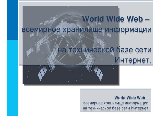 World Wide Web –  всемирное хранилище информации  на технической базе сети Интернет.  World Wide Web –  всемирное хранилище информации  на технической базе сети Интернет.