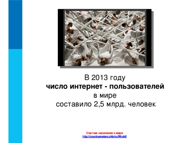 В 2013 году  число интернет - пользователей   в мире   составило 2,5 млрд. человек Счетчик населения в мире Счетчик населения в мире http ://countrymeters.info/ru/World/ http ://countrymeters.info/ru/World/