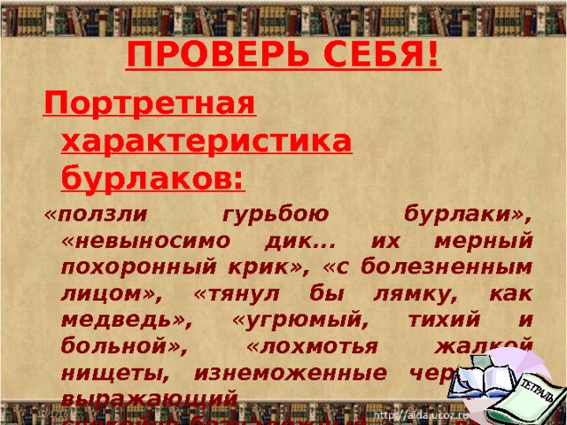 ПРОВЕРЬ СЕБЯ! Портретная характеристика бурлаков: «ползли гурьбою бурлаки», «невыносимо дик... их мерный похоронный крик», «с болез­ненным лицом», «тянул бы лямку, как медведь», «угрюмый, тихий и больной», «лохмотья жалкой нищеты, изнеможенные черты и, выражающий укор, спокойно-безнадежный взор», «унылый, сумрачный бурлак», «покорность без конца».  10/1/16  