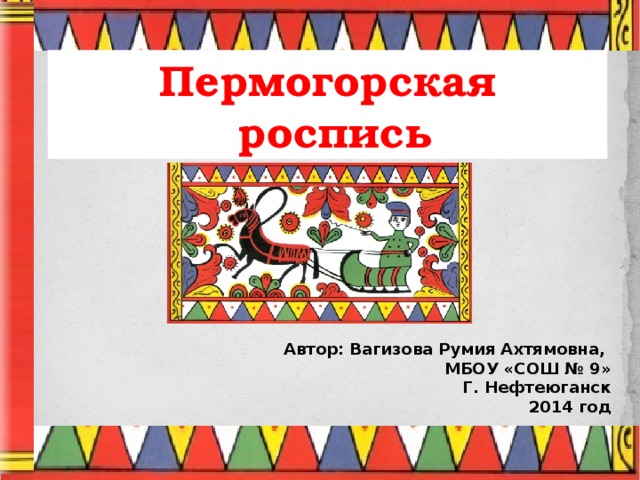 Пермогорская  роспись Автор: Вагизова Румия Ахтямовна, МБОУ «СОШ № 9» Г. Нефтеюганск 2014 год 