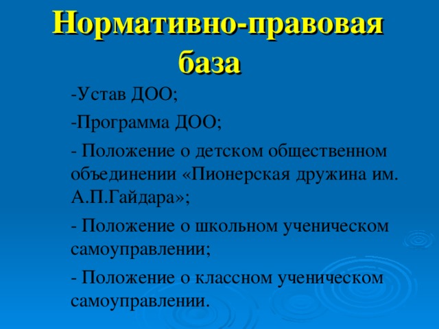  Нормативно-правовая база -Устав ДОО; -Программа ДОО; - Положение о детском общественном объединении «Пионерская дружина им. А.П.Гайдара»; - Положение о школьном ученическом самоуправлении; - Положение о классном ученическом самоуправлении. 