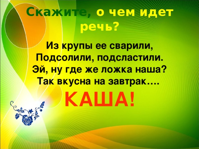 Скажите, о чем идет речь? Из крупы ее сварили, Подсолили, подсластили. Эй, ну где же ложка наша? Так вкусна на завтрак…. КАША! 