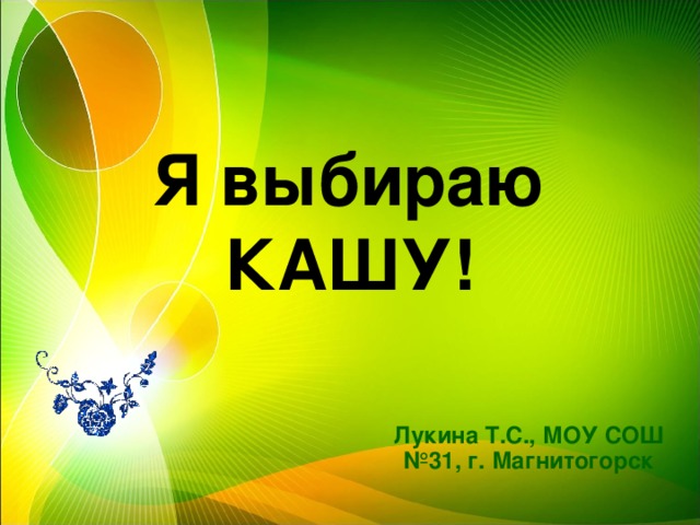 Я выбираю КАШУ! Лукина Т.С., МОУ СОШ №31, г. Магнитогорск 