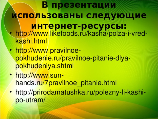 В презентации использованы следующие интернет-ресурсы: http://www.likefoods.ru/kasha/polza-i-vred-kashi.html http://www.pravilnoe-pokhudenie.ru/pravilnoe-pitanie-dlya-pokhudeniya.shtml http://www.sun-hands.ru/7pravilnoe_pitanie.html http://prirodamatushka.ru/polezny-li-kashi-po-utram/ 