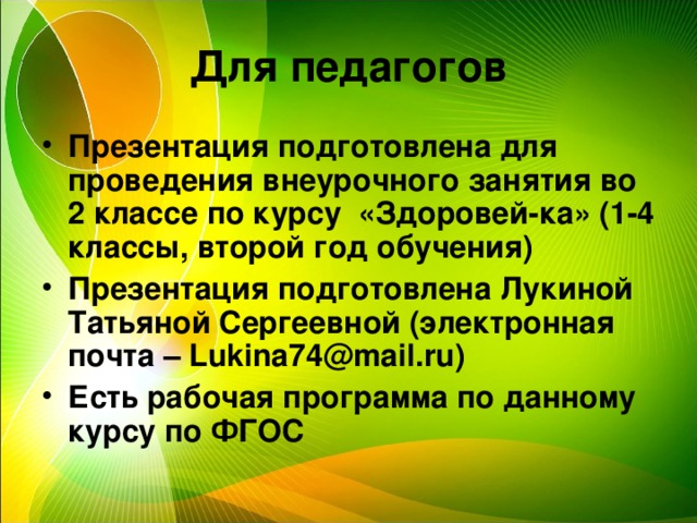 Для педагогов Презентация подготовлена для проведения внеурочного занятия во 2 классе по курсу «Здоровей-ка» (1-4 классы, второй год обучения) Презентация подготовлена Лукиной Татьяной Сергеевной (электронная почта – Lukina74@mail.ru ) Есть рабочая программа по данному курсу по ФГОС  