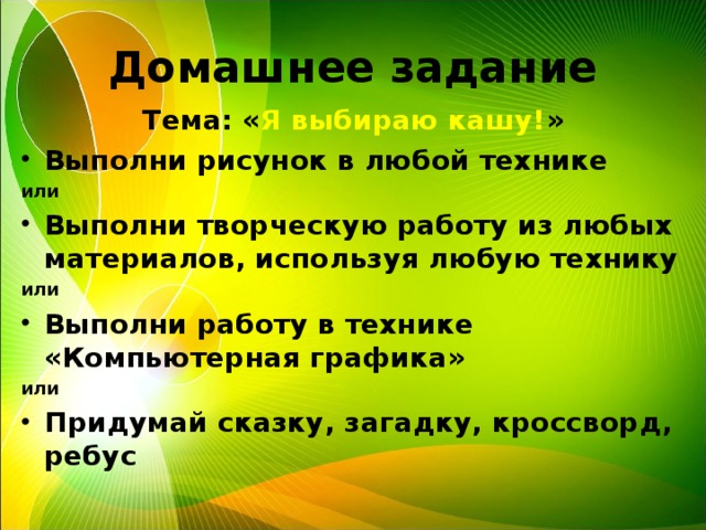 Домашнее задание Тема: « Я выбираю кашу! » Выполни рисунок в любой технике или Выполни творческую работу из любых материалов, используя любую технику или Выполни работу в технике «Компьютерная графика» или Придумай сказку, загадку, кроссворд, ребус  