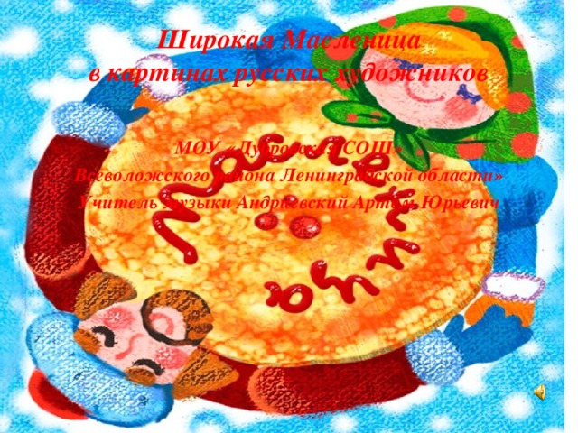 Широкая Масленица  в картинах русских художников МОУ «Дубровская СОШ» Всеволожского района Ленинградской области» Учитель музыки Андриевский Артем Юрьевич