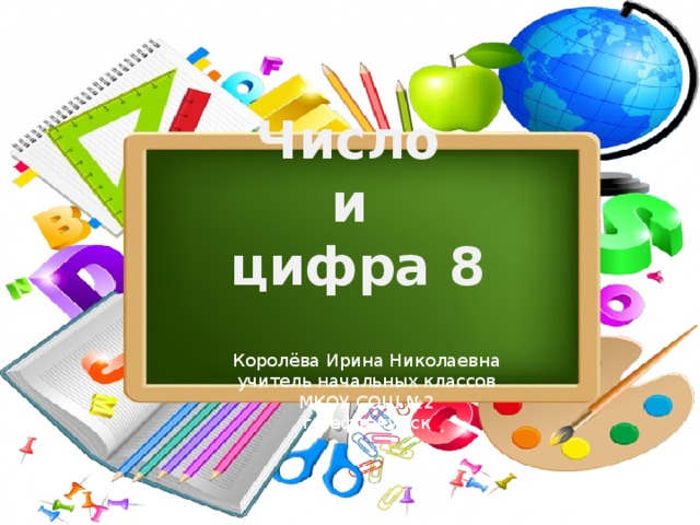 Число и цифра 8 Королёва Ирина Николаевна учитель начальных классов МКОУ СОШ №2 г.Нефтекумск 