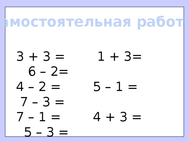 Самостоятельная работа 3 + 3 = 1 + 3= 6 – 2= 4 – 2 = 5 – 1 = 7 – 3 = 7 – 1 = 4 + 3 = 5 – 3 = 