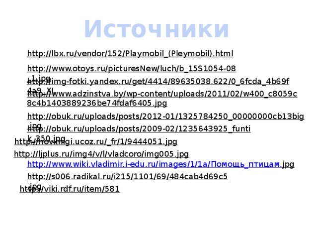 Источники http://lbx.ru/vendor/152/Playmobil_(Pleymobil).html  http://www.otoys.ru/picturesNew/luch/b_15S1054-08_1.jpg  http://img-fotki.yandex.ru/get/4414/89635038.622/0_6fcda_4b69f4a9_XL  http://www.adzinstva.by/wp-content/uploads/2011/02/w400_c8059c8c4b1403889236be74fdaf6405.jpg  http://obuk.ru/uploads/posts/2012-01/1325784250_00000000cb13big.jpg  http://obuk.ru/uploads/posts/2009-02/1235643925_funtik_350.jpg  http://novknigi.ucoz.ru/_fr/1/9444051.jpg  http://ljplus.ru/img4/v/l/vladcoro/img005.jpg  http://www.wiki.vladimir.i-edu.ru/images/1/1a/ Помощь_птицам . jpg  http://s006.radikal.ru/i215/1101/69/484cab4d69c5.jpg  http://viki.rdf.ru/item/581  