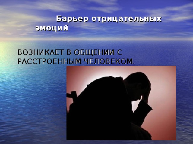 Барьер отрицательных эмоций  ВОЗНИКАЕТ В ОБЩЕНИИ С РАССТРОЕННЫМ ЧЕЛОВЕКОМ.