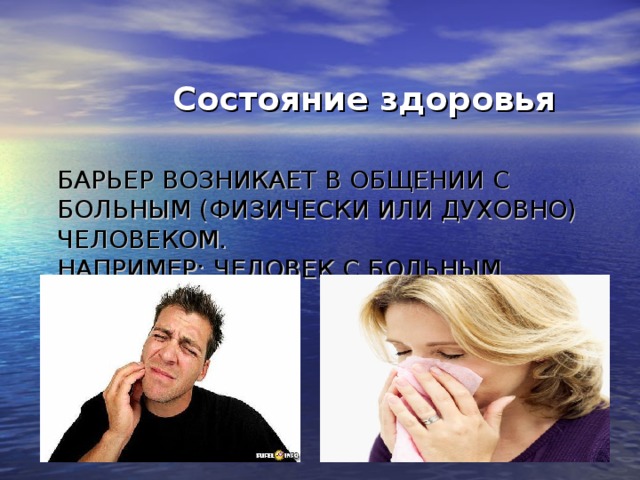 Состояние здоровья  БАРЬЕР ВОЗНИКАЕТ В ОБЩЕНИИ С БОЛЬНЫМ (ФИЗИЧЕСКИ ИЛИ ДУХОВНО) ЧЕЛОВЕКОМ.  НАПРИМЕР: ЧЕЛОВЕК С БОЛЬНЫМ ЗУБОМ.