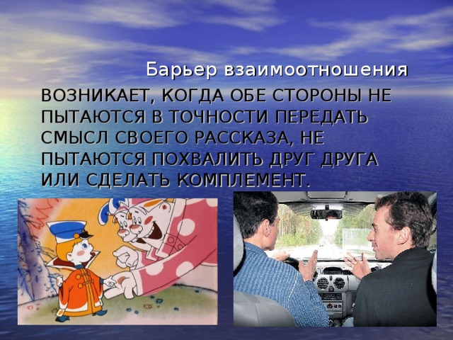 Барьер взаимоотношения ВОЗНИКАЕТ, КОГДА ОБЕ СТОРОНЫ НЕ ПЫТАЮТСЯ В ТОЧНОСТИ ПЕРЕДАТЬ СМЫСЛ СВОЕГО РАССКАЗА, НЕ ПЫТАЮТСЯ ПОХВАЛИТЬ ДРУГ ДРУГА ИЛИ СДЕЛАТЬ КОМПЛЕМЕНТ.